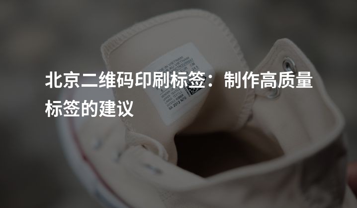 北京二维码印刷标签：制作高质量标签的建议
