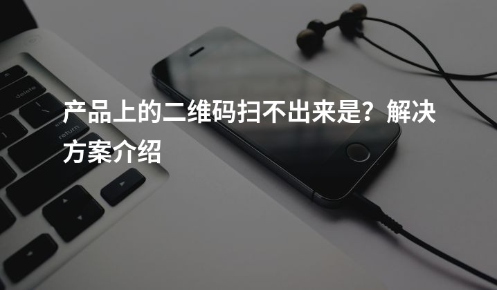 产品上的二维码扫不出来是？解决方案介绍