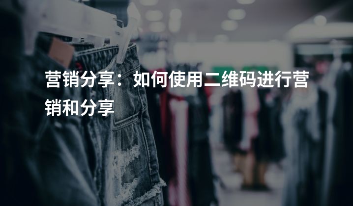 营销分享：如何使用二维码进行营销和分享