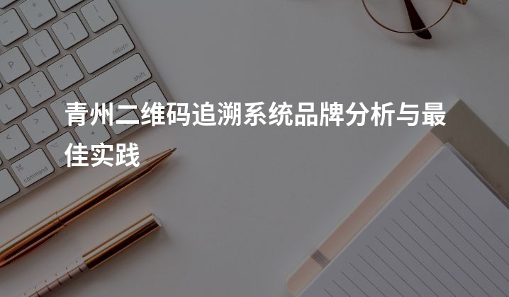 青州二维码追溯系统品牌分析与最佳实践