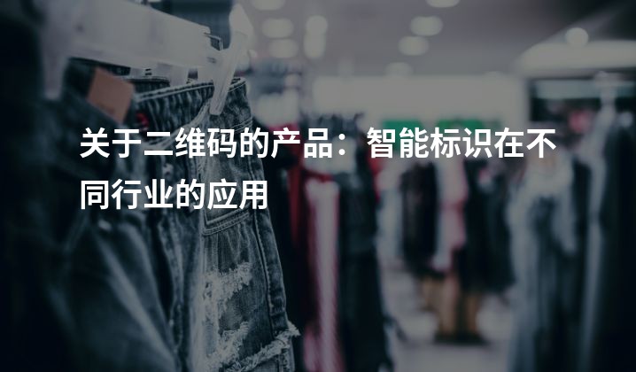 关于二维码的产品：智能标识在不同行业的应用