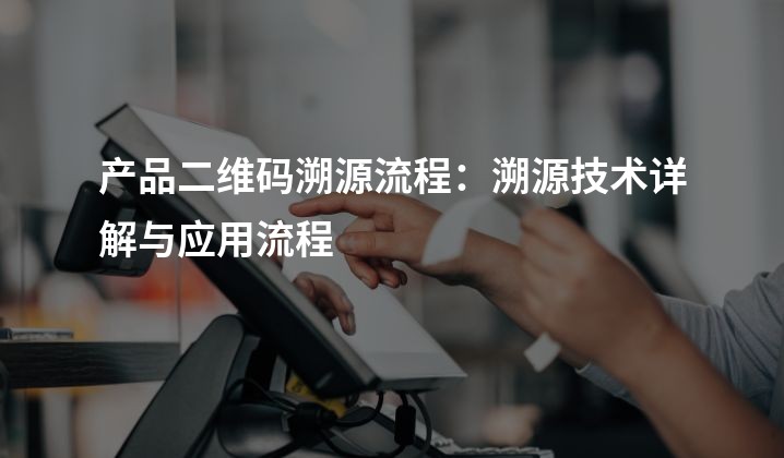 产品二维码溯源流程：溯源技术详解与应用流程