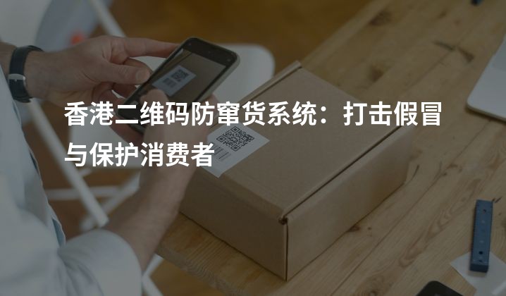 香港二维码防窜货系统：打击假冒与保护消费者