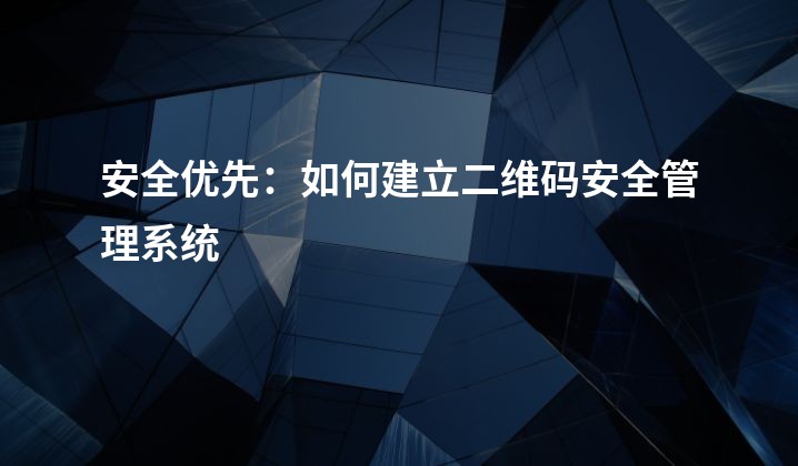 安全优先：如何建立二维码安全管理系统