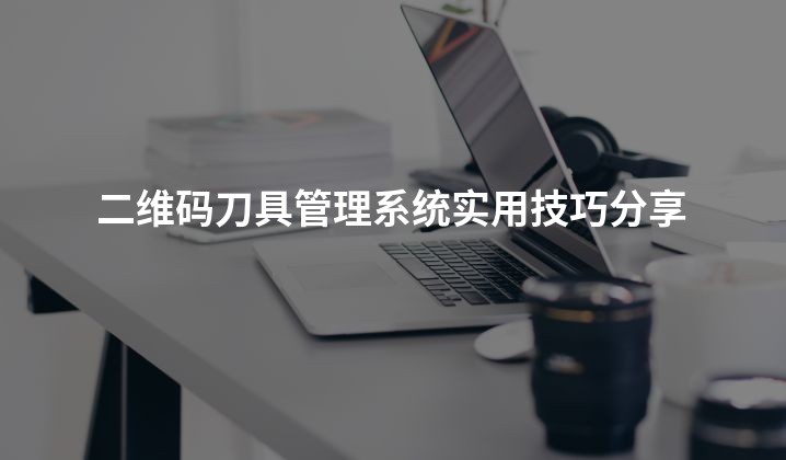 二维码刀具管理系统实用技巧分享