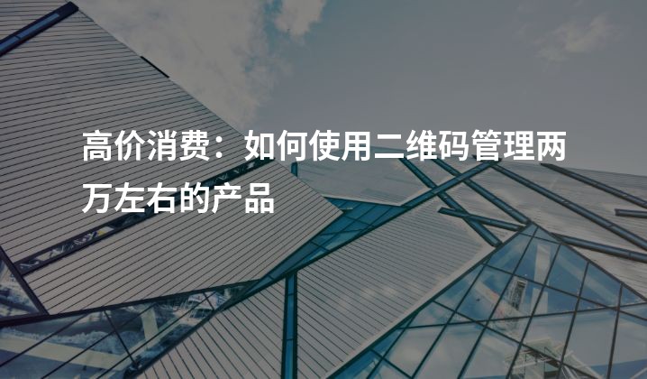 高价消费：如何使用二维码管理两万左右的产品