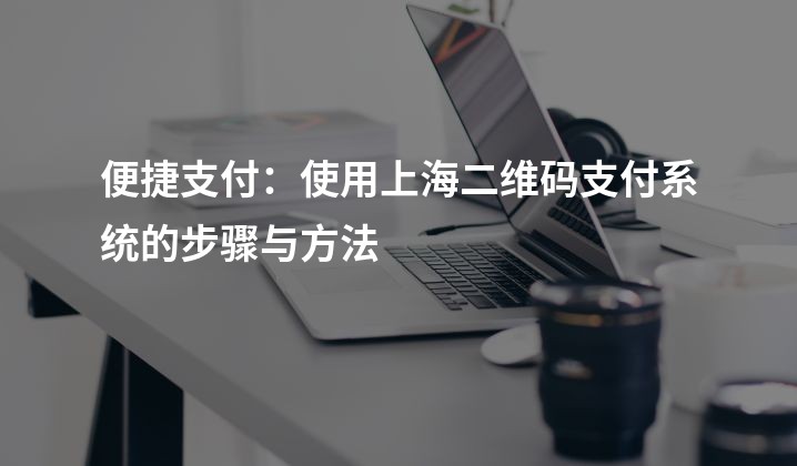 便捷支付：使用上海二维码支付系统的步骤与方法
