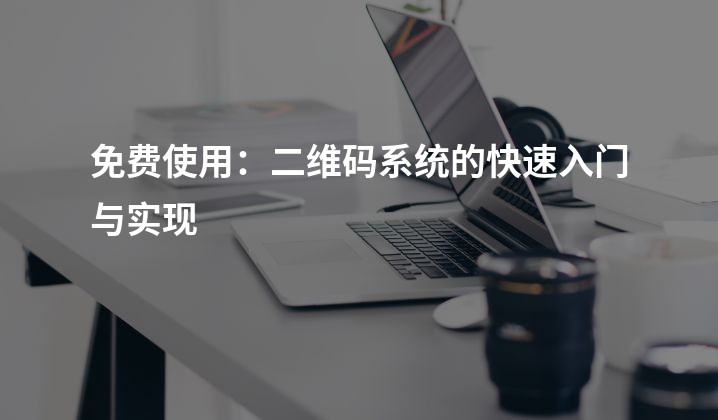 免费使用：二维码系统的快速入门与实现