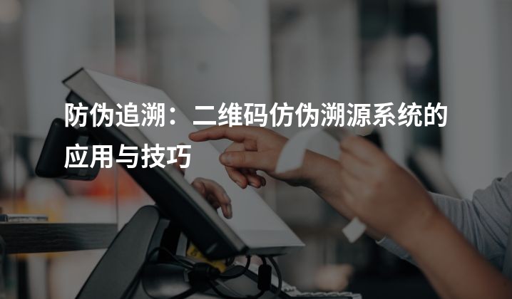 防伪追溯：二维码仿伪溯源系统的应用与技巧