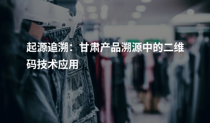 起源追溯：甘肃产品溯源中的二维码技术应用