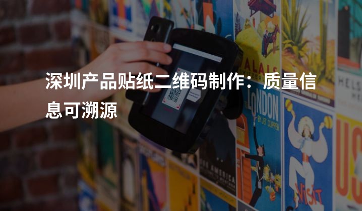 深圳产品贴纸二维码制作：质量信息可溯源