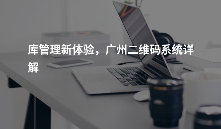 库管理新体验，广州二维码系统详解