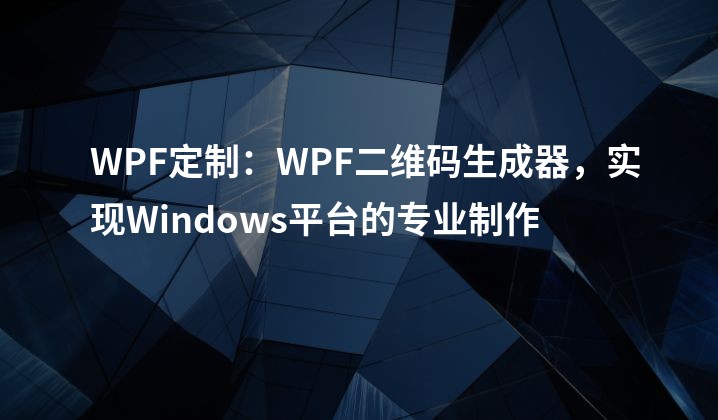 WPF定制：WPF二维码生成器，实现Windows平台的专业制作