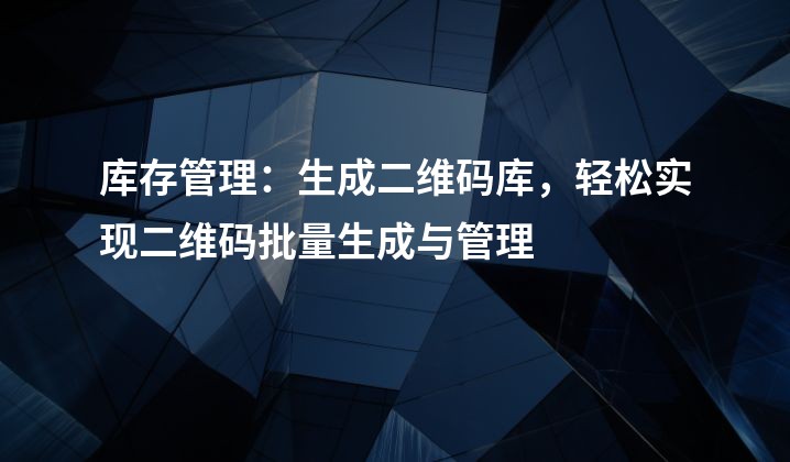 库存管理：生成二维码库，轻松实现二维码批量生成与管理