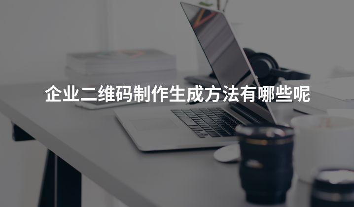 企业二维码制作生成方法有哪些呢