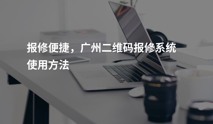 报修便捷，广州二维码报修系统使用方法