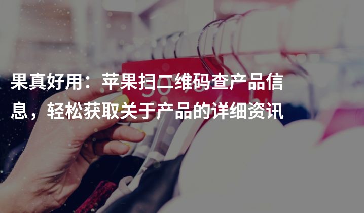 果真好用：苹果扫二维码查产品信息，轻松获取关于产品的详细资讯