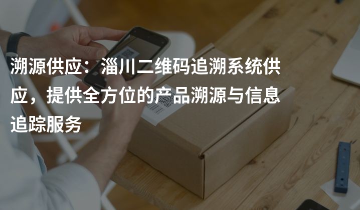 溯源供应：淄川二维码追溯系统供应，提供全方位的产品溯源与信息追踪服务