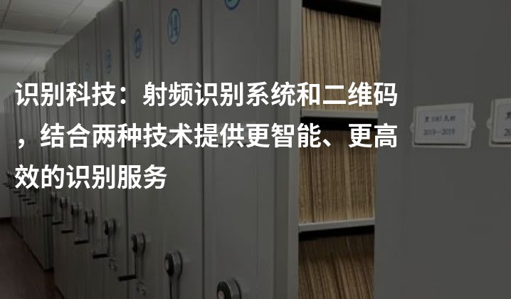 识别科技：射频识别系统和二维码，结合两种技术提供更智能、更高效的识别服务