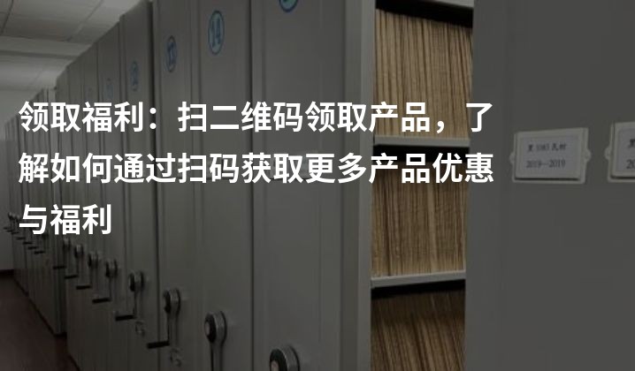 领取福利：扫二维码领取产品，了解如何通过扫码获取更多产品优惠与福利