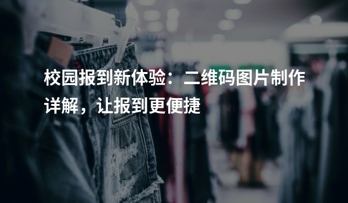 校园报到新体验：二维码图片制作详解，让报到更便捷