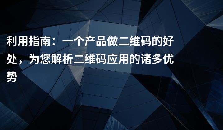 利用指南：一个产品做二维码的好处，为您解析二维码应用的诸多优势