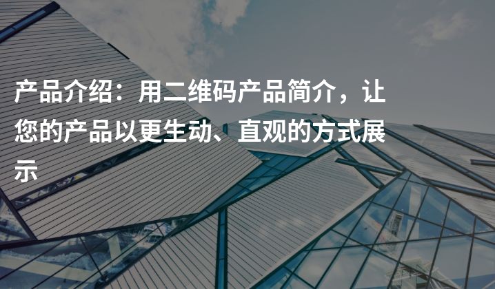 产品介绍：用二维码产品简介，让您的产品以更生动、直观的方式展示