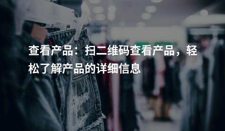 查看产品：扫二维码查看产品，轻松了解产品的详细信息