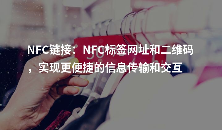 NFC链接：NFC标签网址和二维码，实现更便捷的信息传输和交互