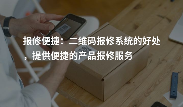 报修便捷：二维码报修系统的好处，提供便捷的产品报修服务