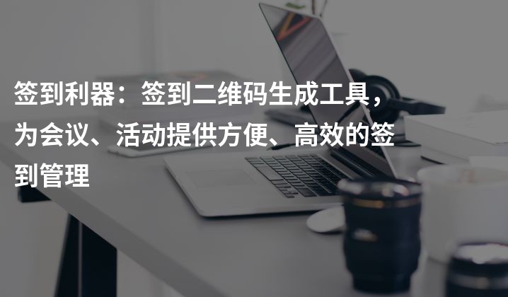 签到利器：签到二维码生成工具，为会议、活动提供方便、高效的签到管理