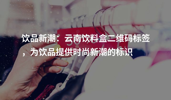 饮品新潮：云南饮料盒二维码标签，为饮品提供时尚新潮的标识
