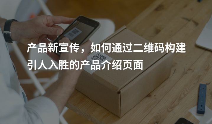 产品新宣传，如何通过二维码构建引人入胜的产品介绍页面