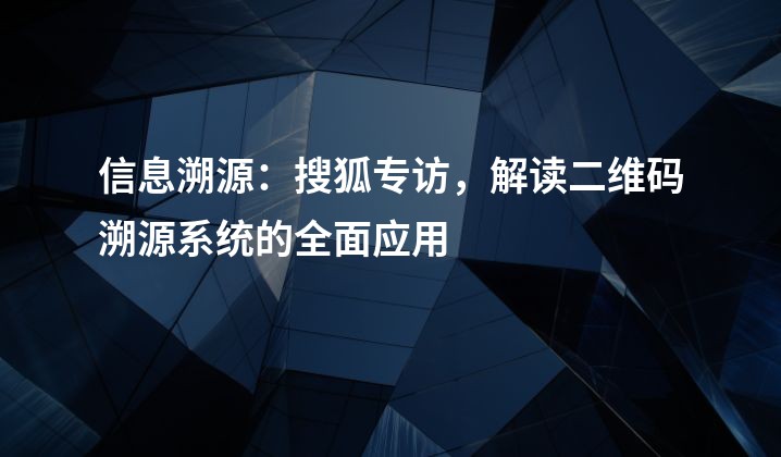 信息溯源：搜狐专访，解读二维码溯源系统的全面应用