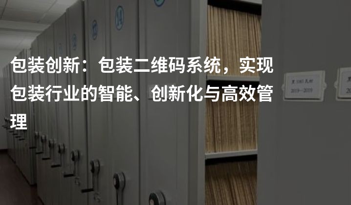 包装创新：包装二维码系统，实现包装行业的智能、创新化与高效管理