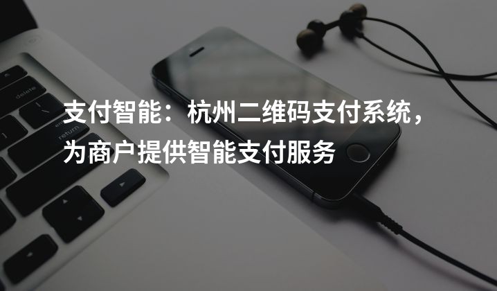 支付智能：杭州二维码支付系统，为商户提供智能支付服务