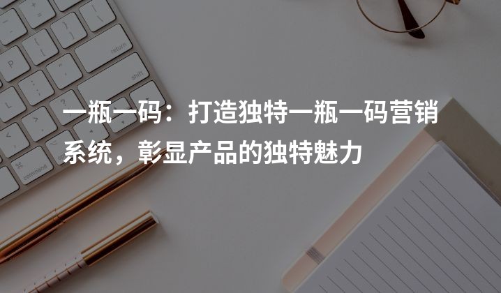 一瓶一码：打造独特一瓶一码营销系统，彰显产品的独特魅力