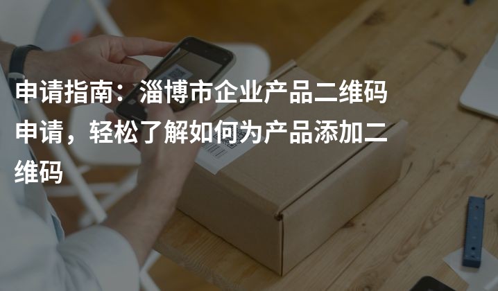 申请指南：淄博市企业产品二维码申请，轻松了解如何为产品添加二维码