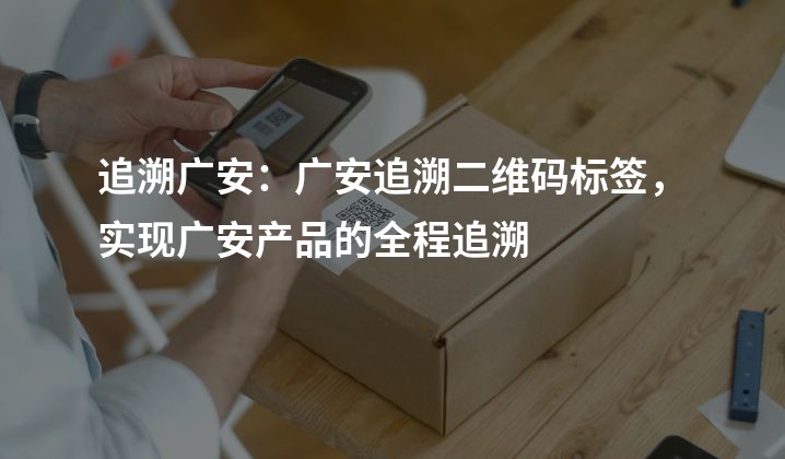 追溯广安：广安追溯二维码标签，实现广安产品的全程追溯