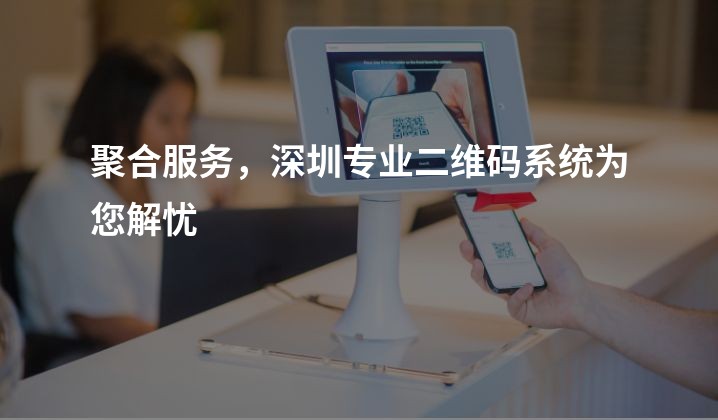 聚合服务，深圳专业二维码系统为您解忧