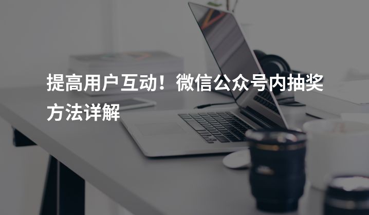 提高用户互动！微信公众号内抽奖方法详解