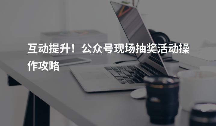 互动提升！公众号现场抽奖活动操作攻略