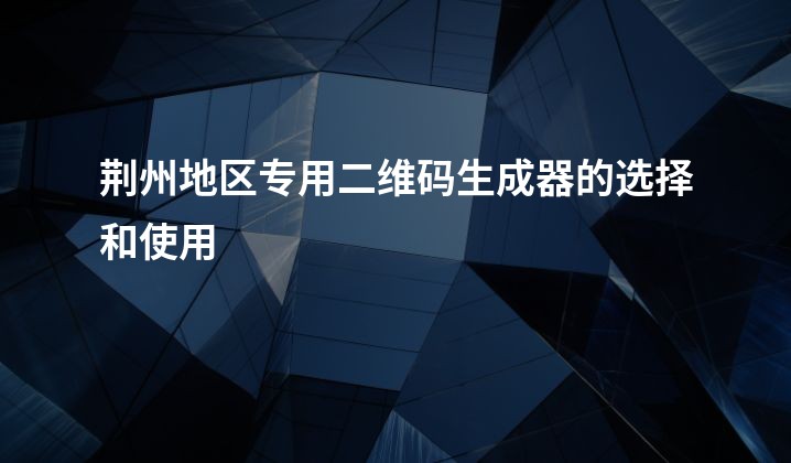 荆州地区专用二维码生成器的选择和使用