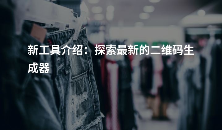 新工具介绍：探索最新的二维码生成器