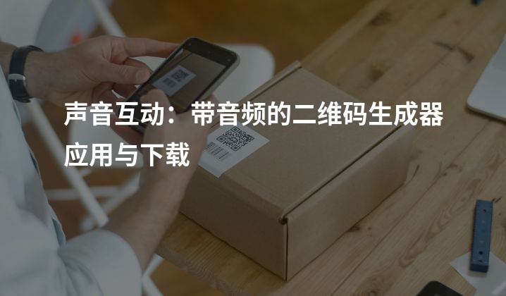 声音互动：带音频的二维码生成器应用与下载