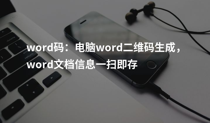 word码：电脑word二维码生成，word文档信息一扫即存