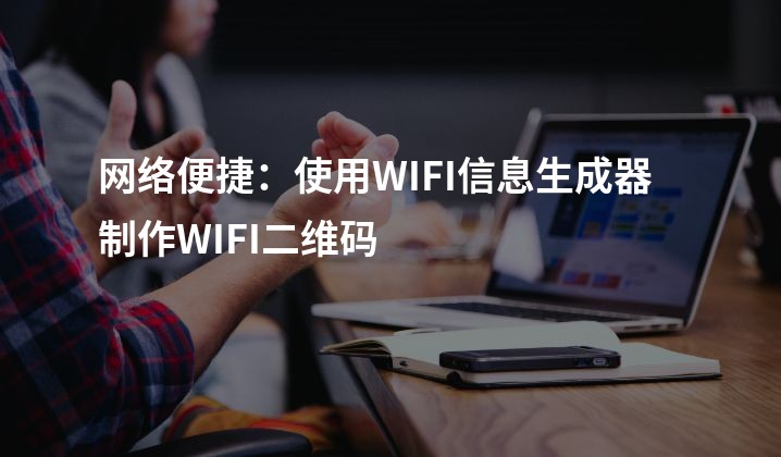 网络便捷：使用WIFI信息生成器制作WIFI二维码