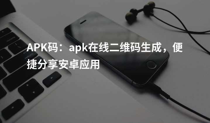APK码：apk在线二维码生成，便捷分享安卓应用