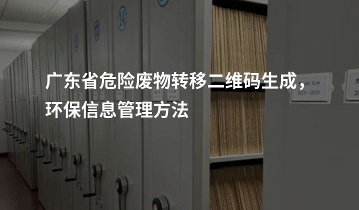 广东省危险废物转移二维码生成，环保信息管理方法