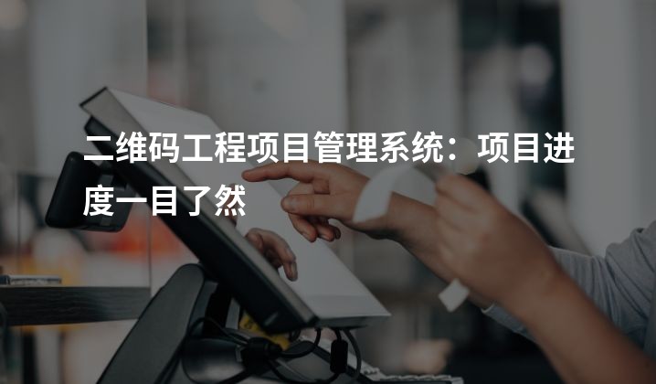 二维码工程项目管理系统：项目进度一目了然